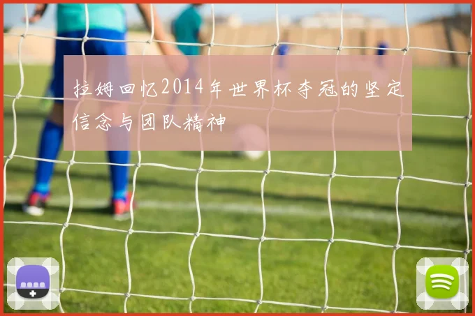 拉姆回忆2014年世界杯夺冠的坚定信念与团队精神