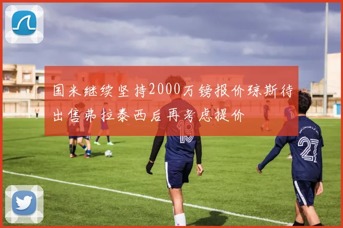 国米继续坚持2000万镑报价琼斯待出售弗拉泰西后再考虑提价