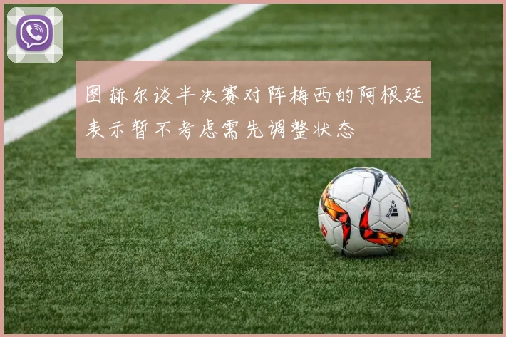 图赫尔谈半决赛对阵梅西的阿根廷表示暂不考虑需先调整状态
