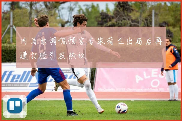 内马尔调侃预言专家荷兰出局后再遭打脸引发热议