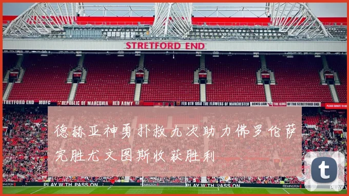 德赫亚神勇扑救九次助力佛罗伦萨完胜尤文图斯收获胜利