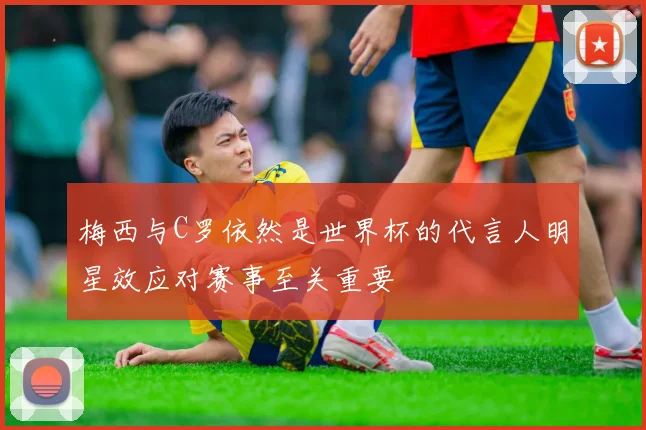梅西与C罗依然是世界杯的代言人明星效应对赛事至关重要