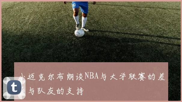 小迈克尔布朗谈NBA与大学联赛的差异与队友的支持
