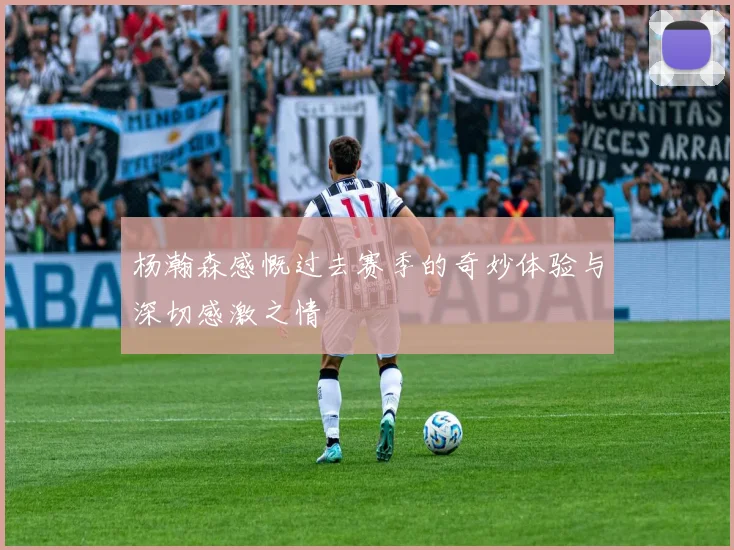 杨瀚森感慨过去赛季的奇妙体验与深切感激之情