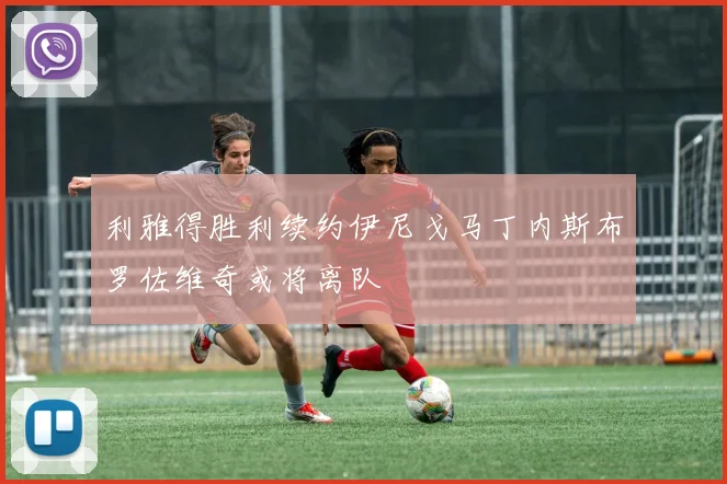 利雅得胜利续约伊尼戈马丁内斯布罗佐维奇或将离队