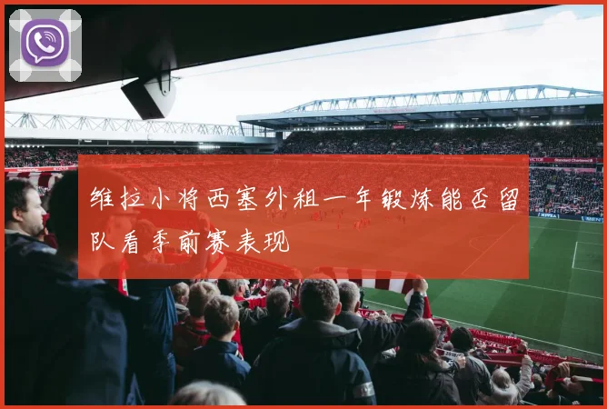 维拉小将西塞外租一年锻炼能否留队看季前赛表现
