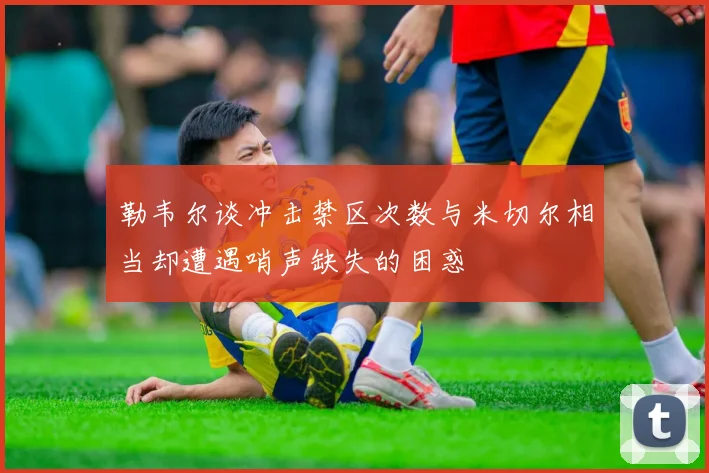 勒韦尔谈冲击禁区次数与米切尔相当却遭遇哨声缺失的困惑