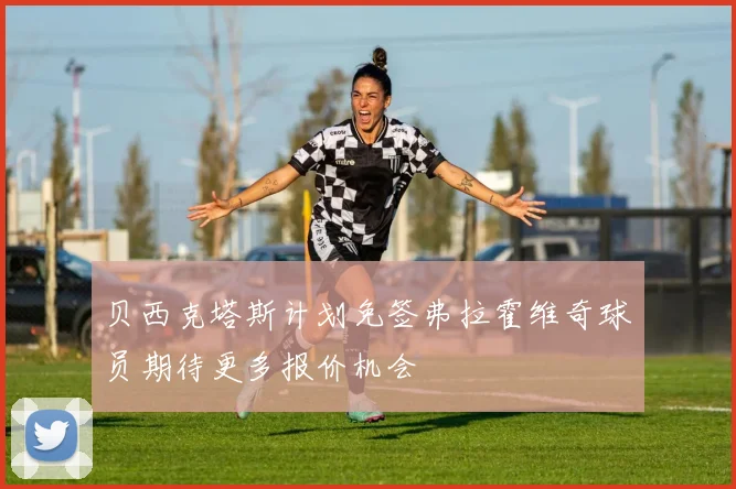 贝西克塔斯计划免签弗拉霍维奇球员期待更多报价机会