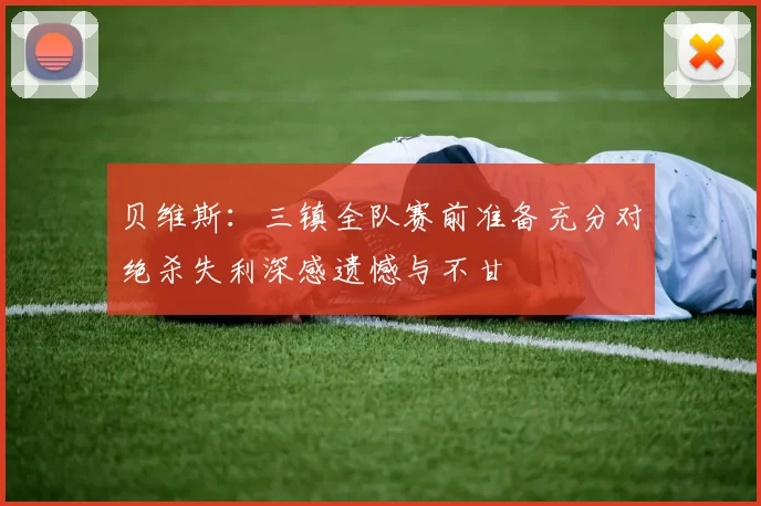 贝维斯:三镇全队赛前准备充分对绝杀失利深感遗憾与不甘