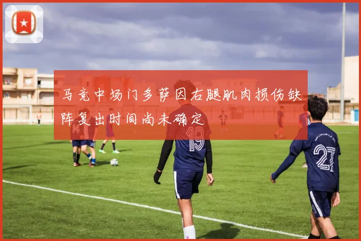 马竞中场门多萨因右腿肌肉损伤缺阵复出时间尚未确定