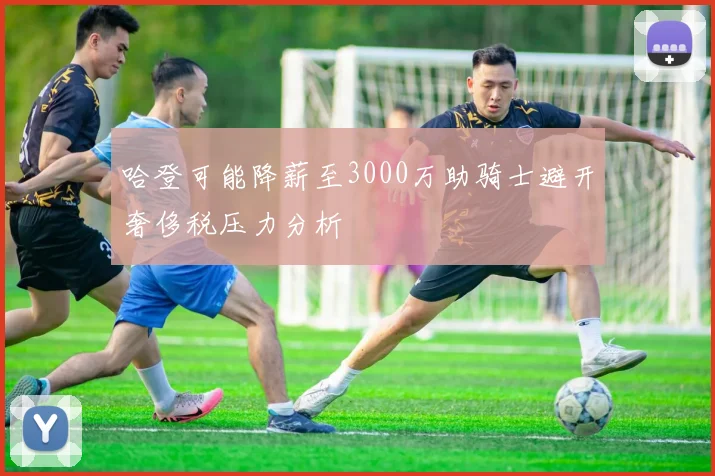 哈登可能降薪至3000万助骑士避开奢侈税压力分析