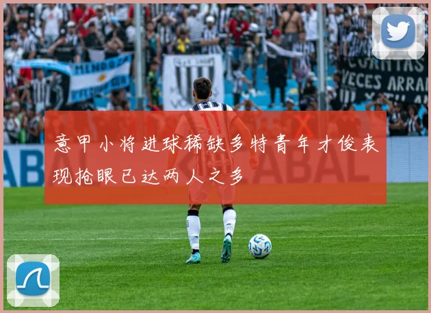 意甲小将进球稀缺多特青年才俊表现抢眼已达两人之多