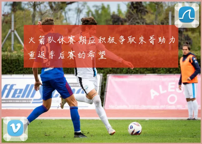 火箭队休赛期应积极争取朱哥助力重返季后赛的希望