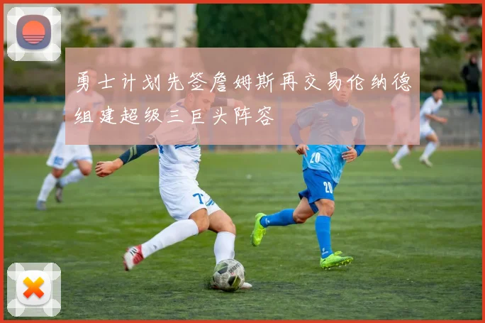 勇士计划先签詹姆斯再交易伦纳德组建超级三巨头阵容