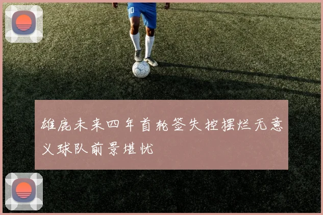 雄鹿未来四年首轮签失控摆烂无意义球队前景堪忧