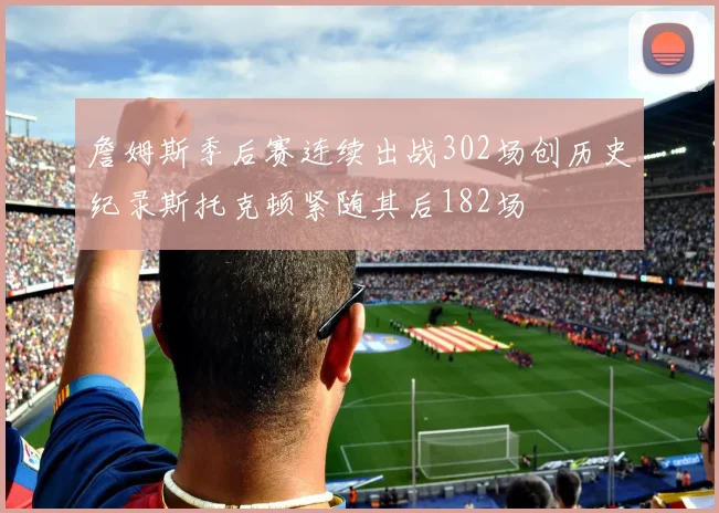 詹姆斯季后赛连续出战302场创历史纪录斯托克顿紧随其后182场