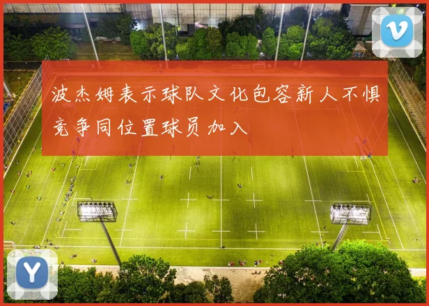 波杰姆表示球队文化包容新人不惧竞争同位置球员加入