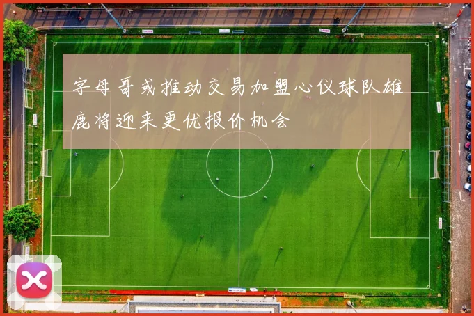 字母哥或推动交易加盟心仪球队雄鹿将迎来更优报价机会