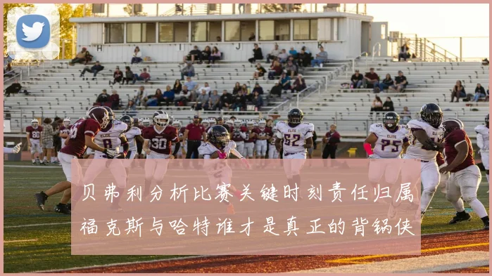 贝弗利分析比赛关键时刻责任归属福克斯与哈特谁才是真正的背锅侠