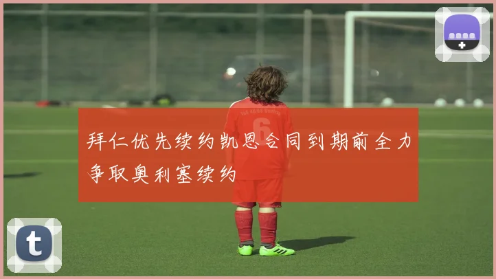 拜仁优先续约凯恩合同到期前全力争取奥利塞续约