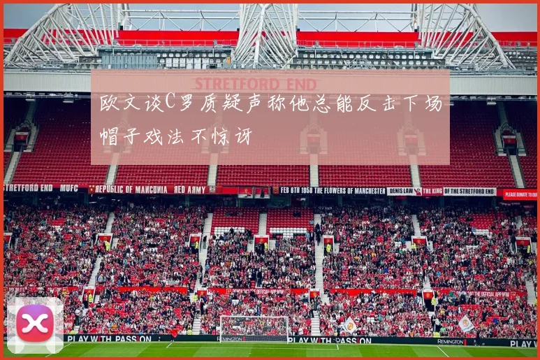 欧文谈C罗质疑声称他总能反击下场帽子戏法不惊讶