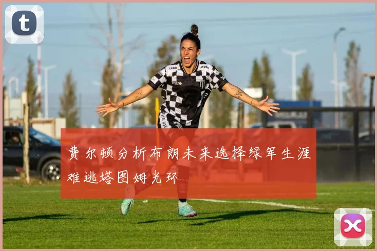 费尔顿分析布朗未来选择绿军生涯难逃塔图姆光环