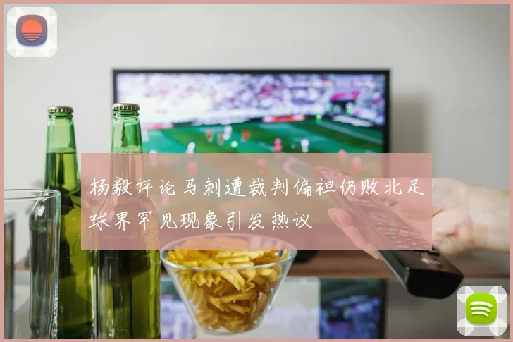 杨毅评论马刺遭裁判偏袒仍败北足球界罕见现象引发热议