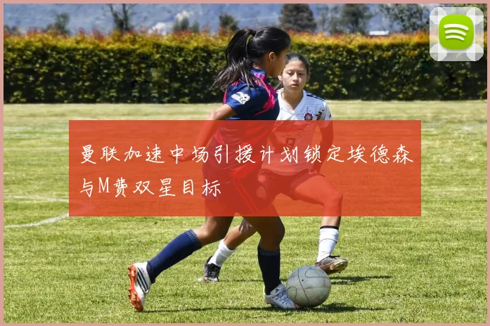 曼联加速中场引援计划锁定埃德森与M费双星目标