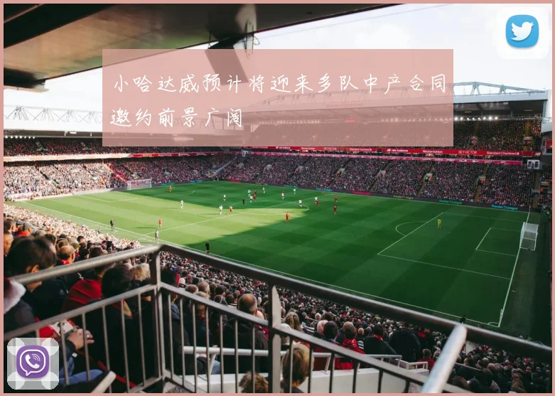小哈达威预计将迎来多队中产合同邀约前景广阔